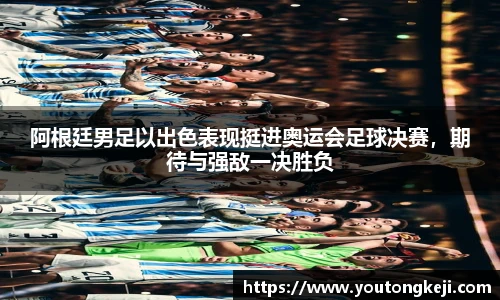 阿根廷男足以出色表现挺进奥运会足球决赛，期待与强敌一决胜负