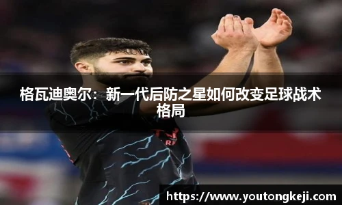 格瓦迪奥尔：新一代后防之星如何改变足球战术格局