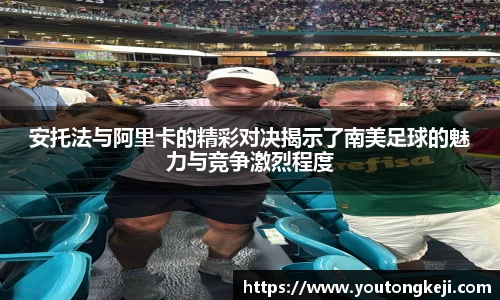 安托法与阿里卡的精彩对决揭示了南美足球的魅力与竞争激烈程度