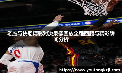 老鹰与快船精彩对决录像回放全程回顾与精彩瞬间分析